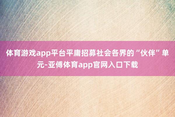 體育游戲app平臺平庸招募社會各界的“伙伴”單元-亞傅體育app官網(wǎng)入口下載