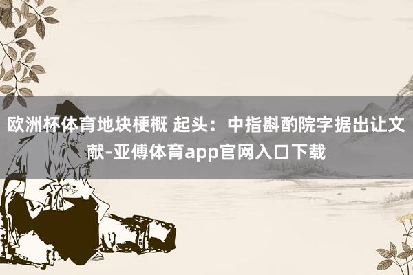 歐洲杯體育地塊梗概 起頭：中指斟酌院字據出讓文獻-亞傅體育app官網入口下載