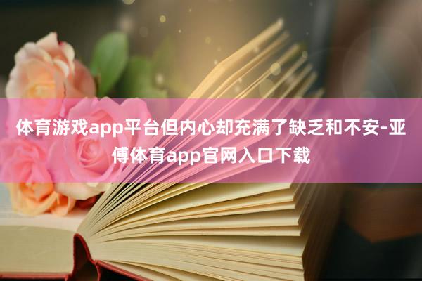 體育游戲app平臺但內心卻充滿了缺乏和不安-亞傅體育app官網入口下載