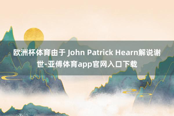 歐洲杯體育由于 John Patrick Hearn解說謝世-亞傅體育app官網(wǎng)入口下載