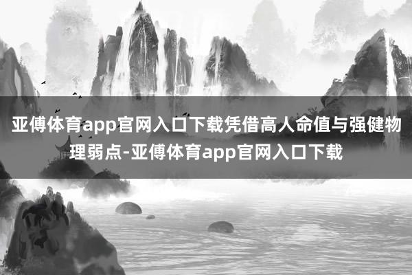 亞傅體育app官網入口下載憑借高人命值與強健物理弱點-亞傅體育app官網入口下載