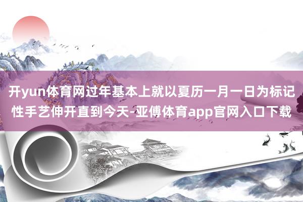 開yun體育網(wǎng)過年基本上就以夏歷一月一日為標記性手藝伸開直到今天-亞傅體育app官網(wǎng)入口下載