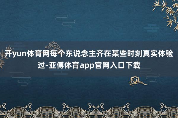 開yun體育網每個東說念主齊在某些時刻真實體驗過-亞傅體育app官網入口下載