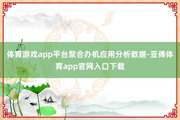 體育游戲app平臺聚合辦機應用分析數據-亞傅體育app官網入口下載