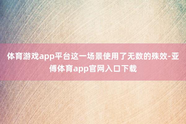 體育游戲app平臺這一場景使用了無數的殊效-亞傅體育app官網入口下載