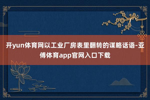 開yun體育網以工業廠房表里翻轉的謀略話語-亞傅體育app官網入口下載