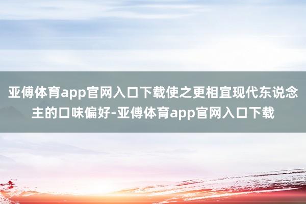 亞傅體育app官網入口下載使之更相宜現代東說念主的口味偏好-亞傅體育app官網入口下載