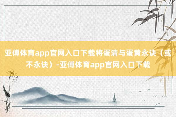 亞傅體育app官網入口下載將蛋清與蛋黃永訣（或不永訣）-亞傅體育app官網入口下載