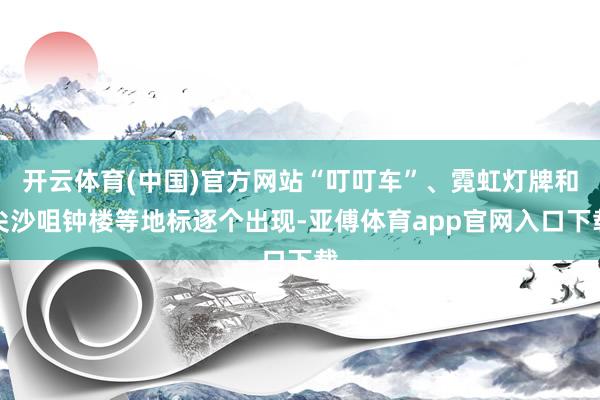 開云體育(中國)官方網站“叮叮車”、霓虹燈牌和尖沙咀鐘樓等地標逐個出現-亞傅體育app官網入口下載