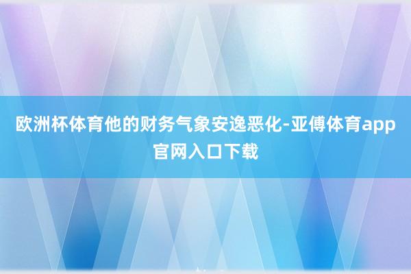 歐洲杯體育他的財務氣象安逸惡化-亞傅體育app官網入口下載