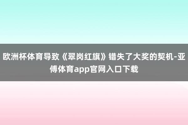 歐洲杯體育導致《翠崗紅旗》錯失了大獎的契機-亞傅體育app官網入口下載