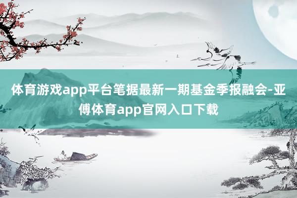 體育游戲app平臺筆據最新一期基金季報融會-亞傅體育app官網入口下載