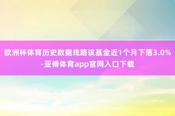 歐洲杯體育歷史數據線路該基金近1個月下落3.0%-亞傅體育app官網入口下載