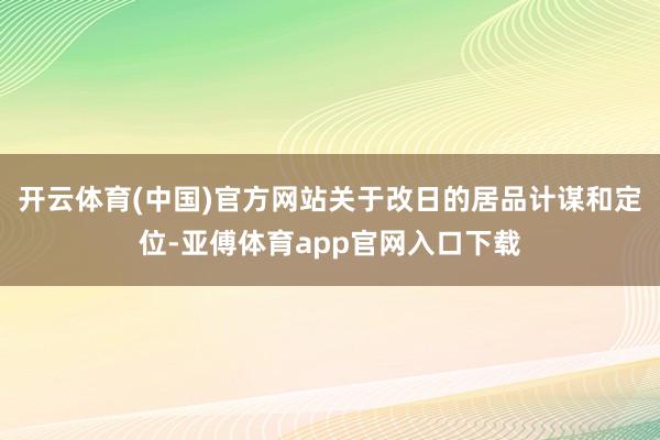 開云體育(中國)官方網站關于改日的居品計謀和定位-亞傅體育app官網入口下載