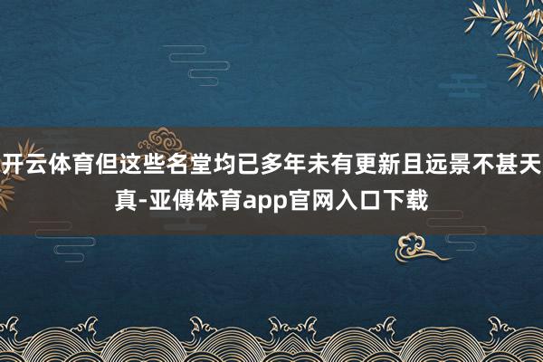 開云體育但這些名堂均已多年未有更新且遠景不甚天真-亞傅體育app官網入口下載