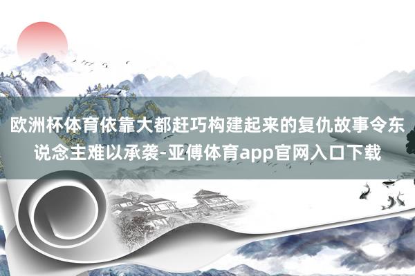 歐洲杯體育依靠大都趕巧構建起來的復仇故事令東說念主難以承襲-亞傅體育app官網入口下載