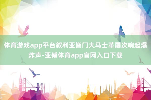 體育游戲app平臺敘利亞皆門大馬士革屢次響起爆炸聲-亞傅體育app官網入口下載