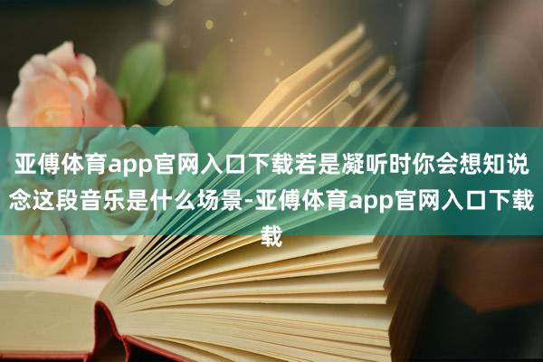 亞傅體育app官網入口下載若是凝聽時你會想知說念這段音樂是什么場景-亞傅體育app官網入口下載