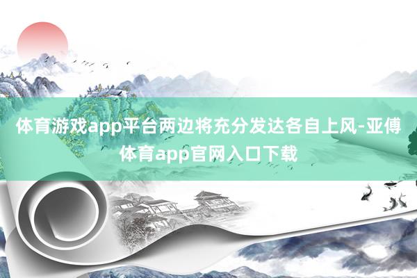 體育游戲app平臺兩邊將充分發(fā)達各自上風-亞傅體育app官網(wǎng)入口下載