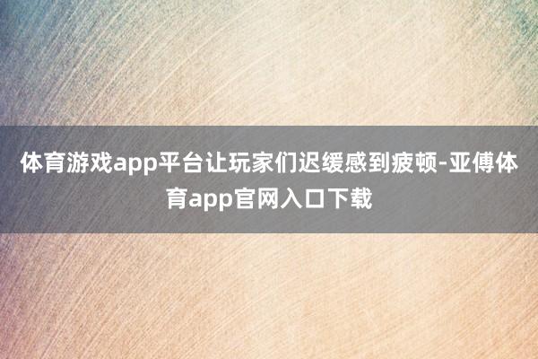 體育游戲app平臺讓玩家們遲緩感到疲頓-亞傅體育app官網入口下載