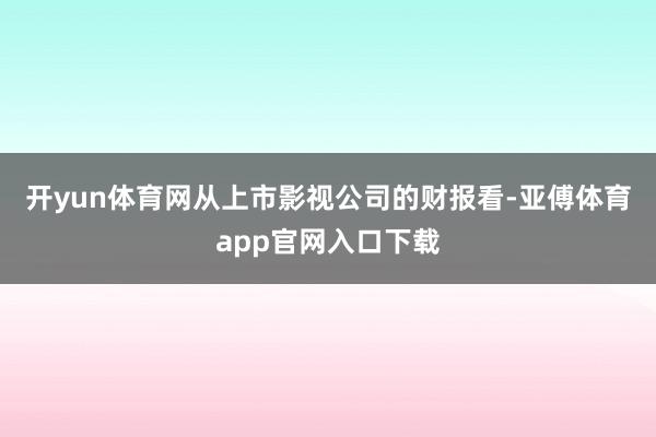 開yun體育網　　從上市影視公司的財報看-亞傅體育app官網入口下載