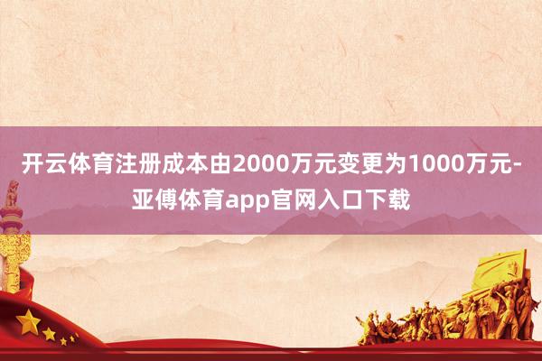 開云體育注冊成本由2000萬元變更為1000萬元-亞傅體育app官網入口下載