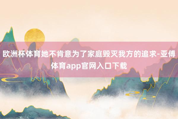 歐洲杯體育她不肯意為了家庭毀滅我方的追求-亞傅體育app官網入口下載