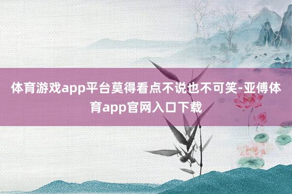 體育游戲app平臺(tái)莫得看點(diǎn)不說也不可笑-亞傅體育app官網(wǎng)入口下載