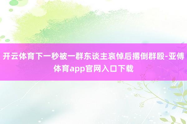 開云體育下一秒被一群東談主哀悼后撂倒群毆-亞傅體育app官網入口下載