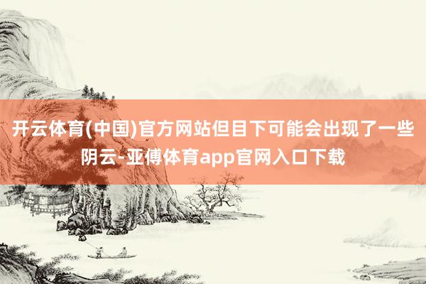 開云體育(中國)官方網站但目下可能會出現了一些陰云-亞傅體育app官網入口下載