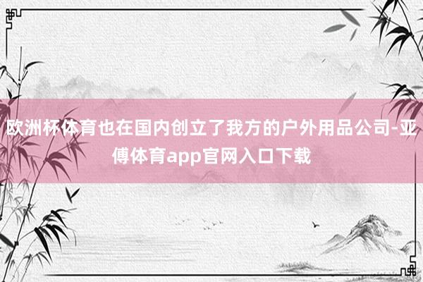 歐洲杯體育也在國內創立了我方的戶外用品公司-亞傅體育app官網入口下載