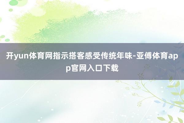 開yun體育網指示搭客感受傳統年味-亞傅體育app官網入口下載