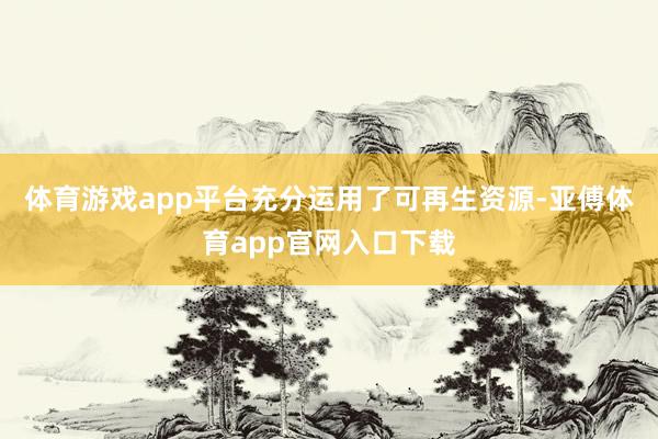 體育游戲app平臺(tái)充分運(yùn)用了可再生資源-亞傅體育app官網(wǎng)入口下載