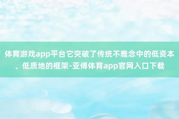 體育游戲app平臺它突破了傳統不雅念中的低資本、低質地的框架-亞傅體育app官網入口下載