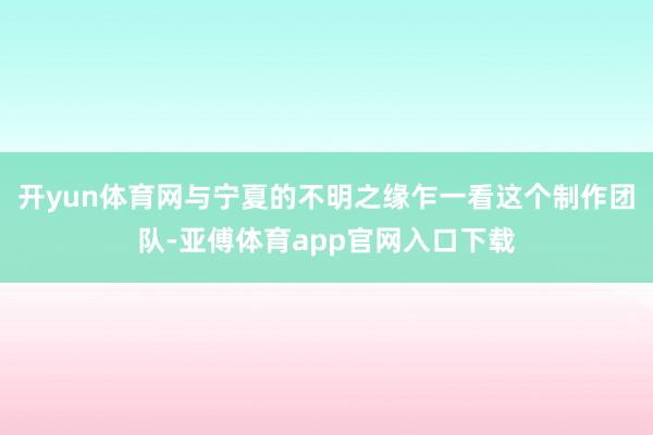 開yun體育網與寧夏的不明之緣乍一看這個制作團隊-亞傅體育app官網入口下載