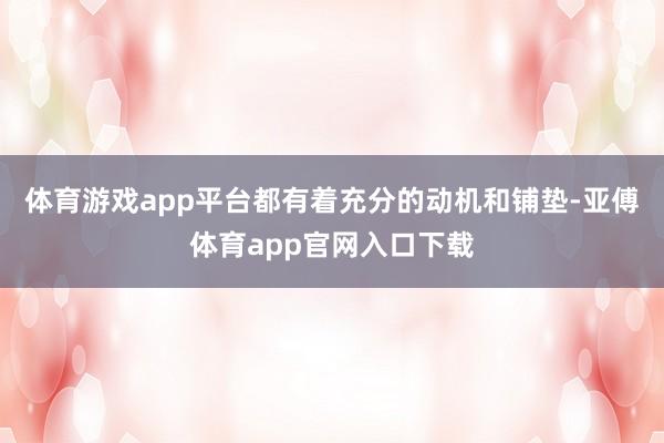 體育游戲app平臺都有著充分的動機和鋪墊-亞傅體育app官網入口下載