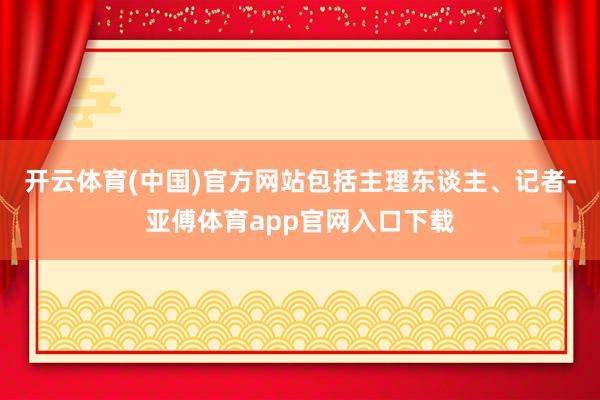 開云體育(中國)官方網站包括主理東談主、記者-亞傅體育app官網入口下載