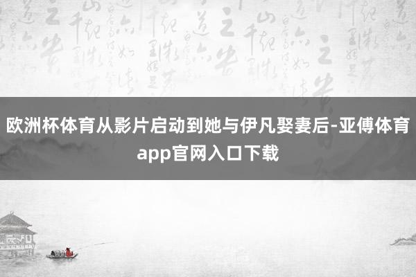 歐洲杯體育從影片啟動到她與伊凡娶妻后-亞傅體育app官網入口下載