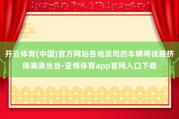 開云體育(中國)官方網站各地派司的車輛將談路擠得滿滿當當-亞傅體育app官網入口下載