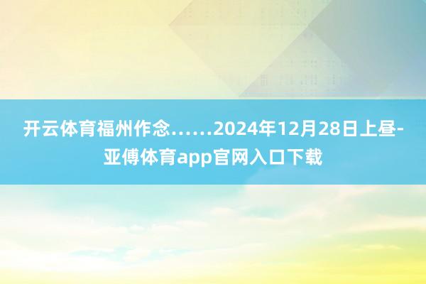 開云體育福州作念……2024年12月28日上晝-亞傅體育app官網入口下載