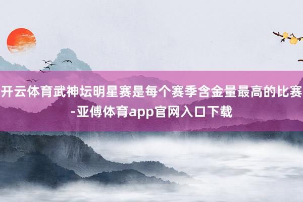 開云體育武神壇明星賽是每個賽季含金量最高的比賽-亞傅體育app官網入口下載