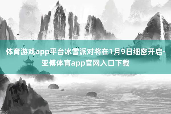 體育游戲app平臺冰雪派對將在1月9日細密開啟-亞傅體育app官網入口下載