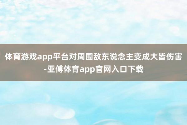 體育游戲app平臺對周圍敵東說念主變成大皆傷害-亞傅體育app官網入口下載