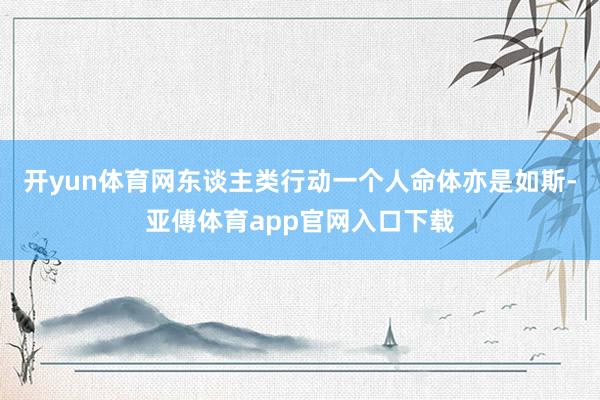 開yun體育網東談主類行動一個人命體亦是如斯-亞傅體育app官網入口下載