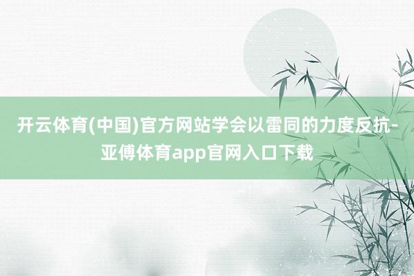 開云體育(中國)官方網(wǎng)站學會以雷同的力度反抗-亞傅體育app官網(wǎng)入口下載