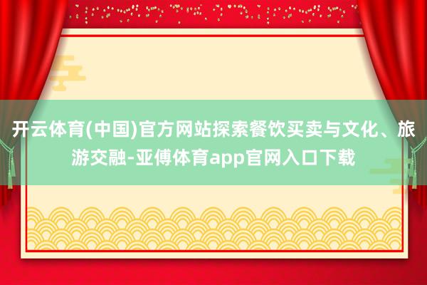 開云體育(中國)官方網站探索餐飲買賣與文化、旅游交融-亞傅體育app官網入口下載