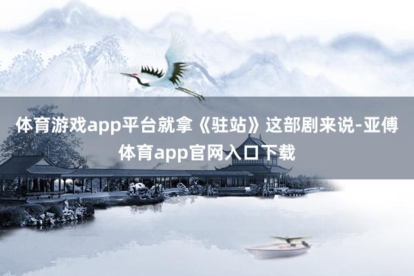 體育游戲app平臺就拿《駐站》這部劇來說-亞傅體育app官網入口下載