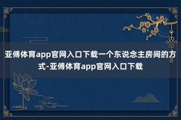 亞傅體育app官網入口下載一個東說念主房間的方式-亞傅體育app官網入口下載