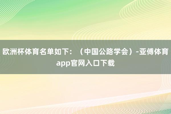 歐洲杯體育名單如下：（中國(guó)公路學(xué)會(huì)）-亞傅體育app官網(wǎng)入口下載