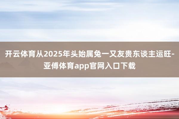 開云體育從2025年頭始屬兔一又友貴東談主運(yùn)旺-亞傅體育app官網(wǎng)入口下載